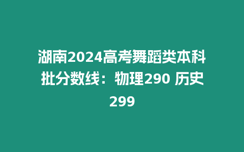 湖南2024高考舞蹈類本科批分?jǐn)?shù)線：物理290 歷史299