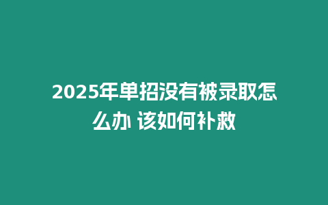 2025年單招沒有被錄取怎么辦 該如何補救