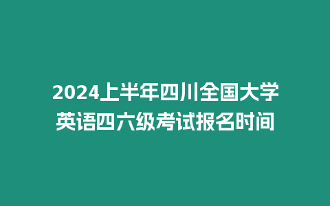 2024上半年四川全國大學英語四六級考試報名時間