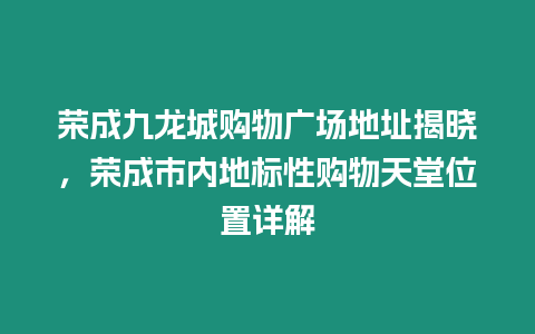 榮成九龍城購物廣場地址揭曉，榮成市內地標性購物天堂位置詳解