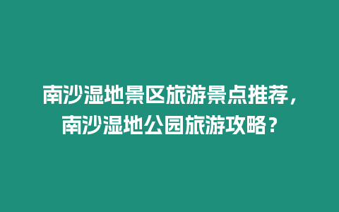 南沙濕地景區(qū)旅游景點(diǎn)推薦，南沙濕地公園旅游攻略？