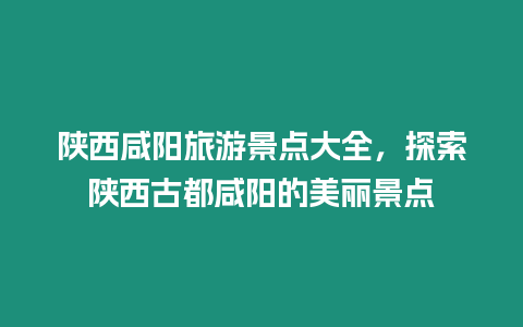 陜西咸陽旅游景點大全，探索陜西古都咸陽的美麗景點