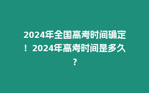 2024年全國高考時間確定！2024年高考時間是多久？