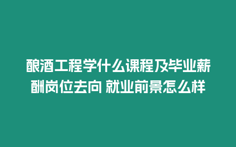 釀酒工程學什么課程及畢業(yè)薪酬崗位去向 就業(yè)前景怎么樣