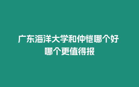 廣東海洋大學和仲愷哪個好 哪個更值得報