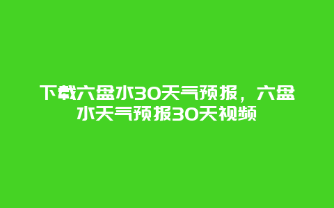 下載六盤水30天氣預報，六盤水天氣預報30天視頻