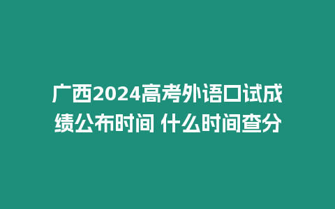 廣西2024高考外語口試成績公布時間 什么時間查分