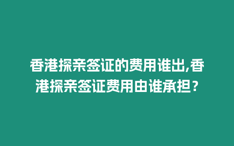 香港探親簽證的費用誰出,香港探親簽證費用由誰承擔？