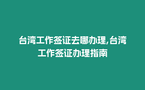 臺灣工作簽證去哪辦理,臺灣工作簽證辦理指南