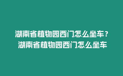 湖南省植物園西門怎么坐車？ 湖南省植物園西門怎么坐車