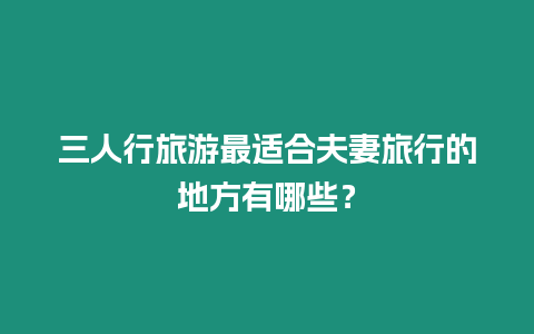 三人行旅游最適合夫妻旅行的地方有哪些？