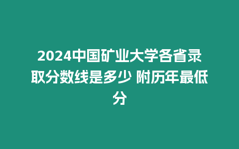 2024中國礦業大學各省錄取分數線是多少 附歷年最低分