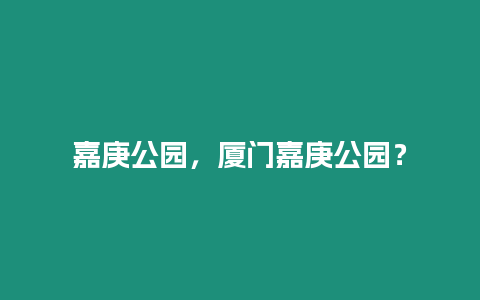 嘉庚公園，廈門嘉庚公園？