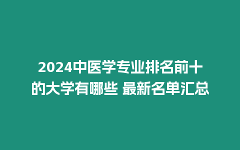 2024中醫(yī)學(xué)專業(yè)排名前十的大學(xué)有哪些 最新名單匯總