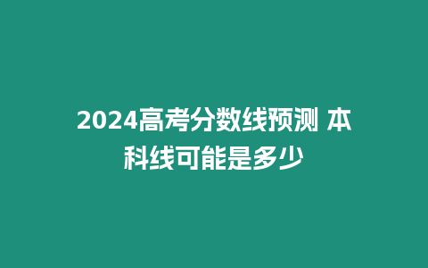 2024高考分數線預測 本科線可能是多少