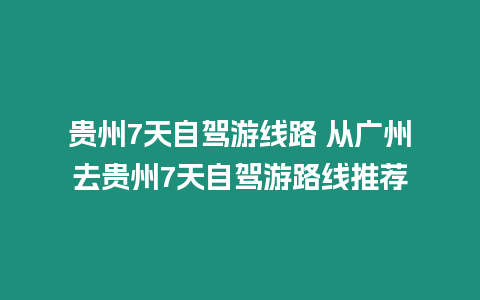 貴州7天自駕游線路 從廣州去貴州7天自駕游路線推薦