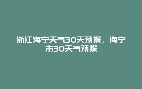 浙江海寧天氣30天預(yù)報(bào)，海寧市30天氣預(yù)報(bào)