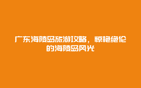 廣東海陵島旅游攻略，驚艷絕倫的海陵島風(fēng)光