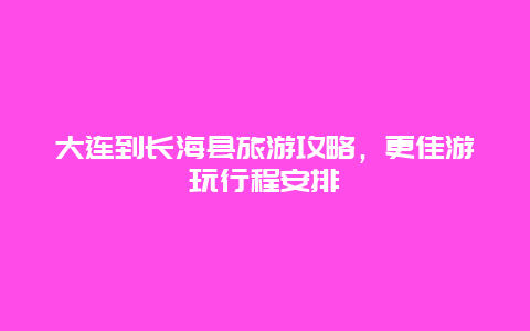 大連到長海縣旅游攻略，更佳游玩行程安排