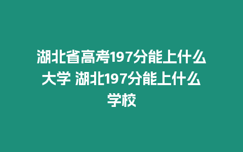 湖北省高考197分能上什么大學 湖北197分能上什么學校