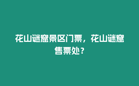 花山謎窟景區門票，花山謎窟售票處？