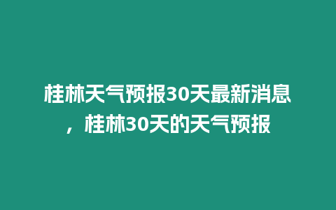 桂林天氣預報30天最新消息，桂林30天的天氣預報