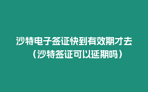 沙特電子簽證快到有效期才去 （沙特簽證可以延期嗎）