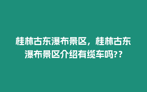 桂林古東瀑布景區，桂林古東瀑布景區介紹有纜車嗎?？