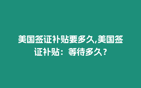 美國簽證補貼要多久,美國簽證補貼：等待多久？