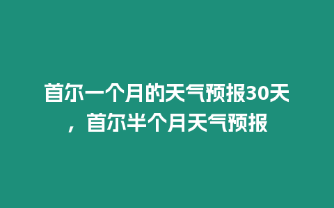 首爾一個月的天氣預報30天，首爾半個月天氣預報