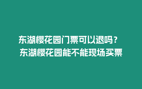 東湖櫻花園門票可以退嗎？ 東湖櫻花園能不能現場買票