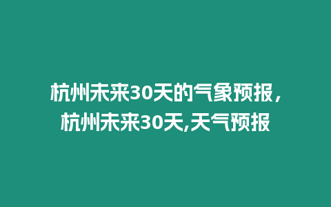 杭州未來30天的氣象預報，杭州未來30天,天氣預報