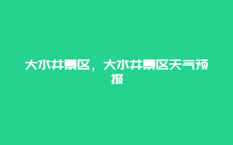 大水井景區(qū)，大水井景區(qū)天氣預(yù)報(bào)