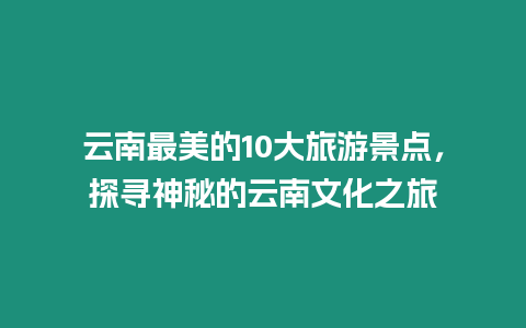 云南最美的10大旅游景點，探尋神秘的云南文化之旅