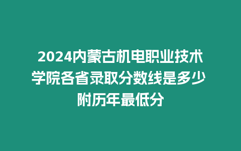 2024內蒙古機電職業技術學院各省錄取分數線是多少 附歷年最低分