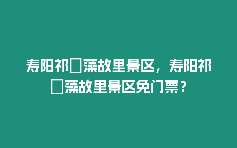 壽陽(yáng)祁寯藻故里景區(qū)，壽陽(yáng)祁寯藻故里景區(qū)免門票？