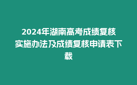 2024年湖南高考成績(jī)復(fù)核實(shí)施辦法及成績(jī)復(fù)核申請(qǐng)表下載