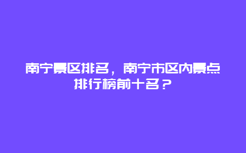 南寧景區(qū)排名，南寧市區(qū)內(nèi)景點排行榜前十名？