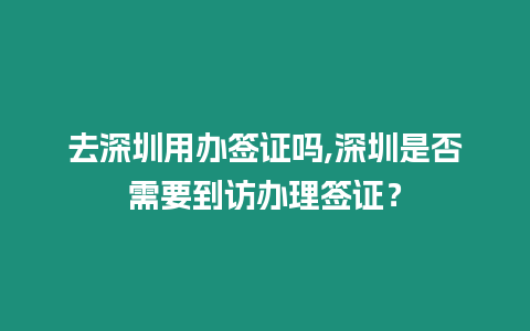 去深圳用辦簽證嗎,深圳是否需要到訪辦理簽證？