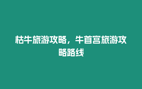 枯牛旅游攻略，牛首宮旅游攻略路線