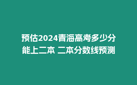 預(yù)估2024青海高考多少分能上二本 二本分?jǐn)?shù)線預(yù)測(cè)