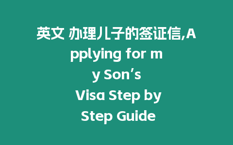 英文 辦理兒子的簽證信,Applying for my Son’s Visa Step by Step Guide