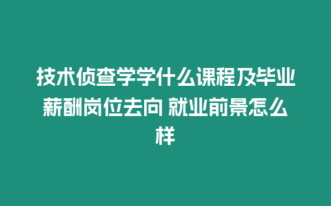 技術偵查學學什么課程及畢業薪酬崗位去向 就業前景怎么樣