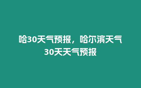 哈30天氣預報，哈爾濱天氣30天天氣預報