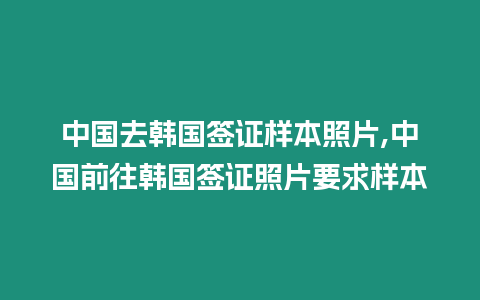 中國去韓國簽證樣本照片,中國前往韓國簽證照片要求樣本