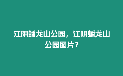 江陰蟠龍山公園，江陰蟠龍山公園圖片？