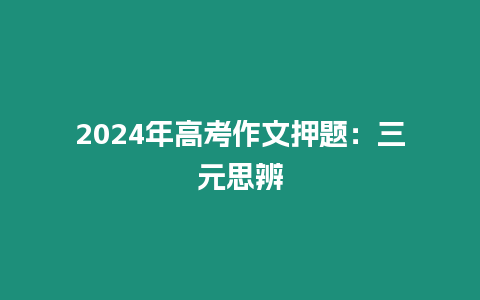 2024年高考作文押題：三元思辨