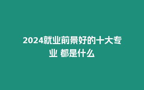 2024就業(yè)前景好的十大專業(yè) 都是什么