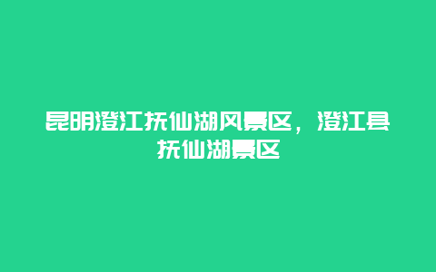 昆明澄江撫仙湖風景區，澄江縣撫仙湖景區