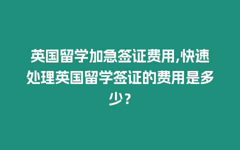 英國留學加急簽證費用,快速處理英國留學簽證的費用是多少？